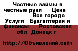 Частные займы в честные руки!  › Цена ­ 2 000 000 - Все города Услуги » Бухгалтерия и финансы   . Ростовская обл.,Донецк г.